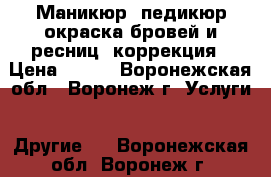 Маникюр, педикюр,окраска бровей и ресниц, коррекция › Цена ­ 250 - Воронежская обл., Воронеж г. Услуги » Другие   . Воронежская обл.,Воронеж г.